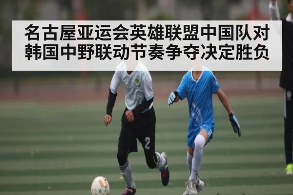 名古屋亚运会英雄联盟中国队对韩国中野联动节奏争夺决定胜负
