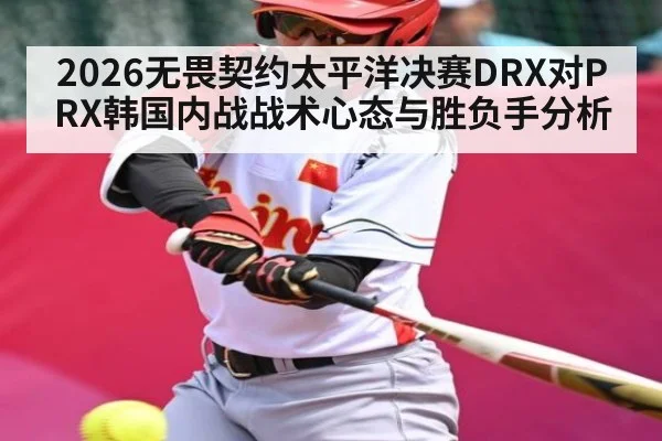 2026无畏契约太平洋决赛DRX对PRX韩国内战战术心态与胜负手分析