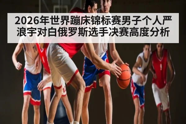 2026年世界蹦床锦标赛男子个人严浪宇对白俄罗斯选手决赛高度分析