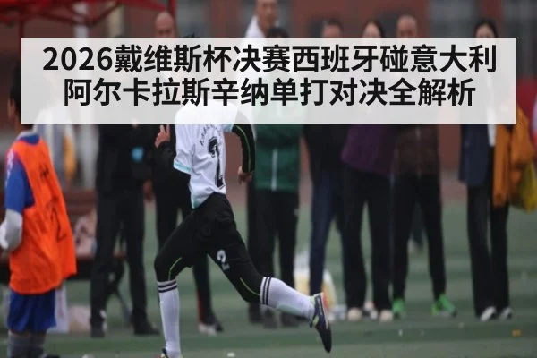 2026戴维斯杯决赛西班牙碰意大利阿尔卡拉斯辛纳单打对决全解析